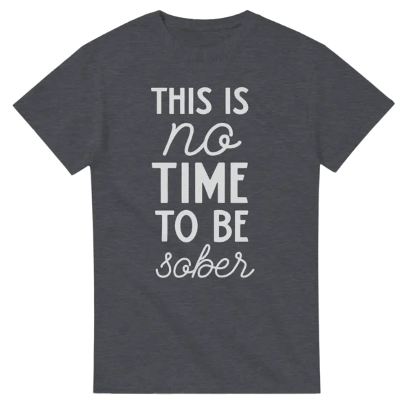 This Is No Time To Be Sober - Humorous Graphic Tee , Heavyweight Unisex Crewneck T-shirt in Multiple Colors