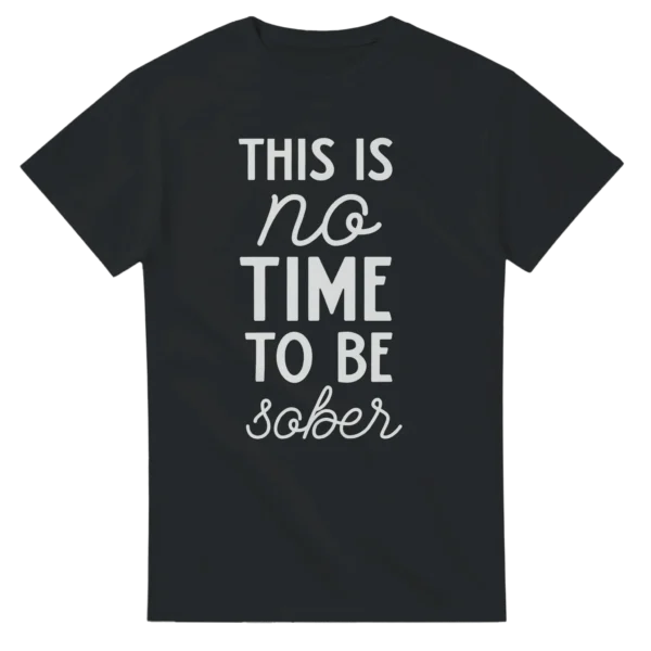 This Is No Time To Be Sober - Humorous Graphic Tee , Heavyweight Unisex Crewneck T-shirt in Multiple Colors
